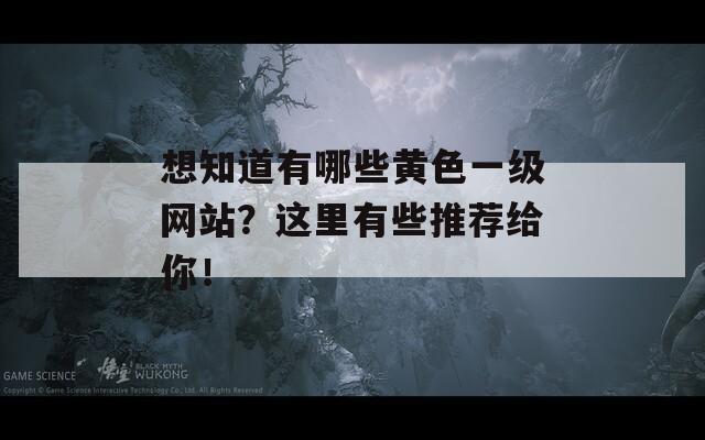 想知道有哪些黄色一级网站？这里有些推荐给你！