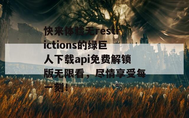 快来体验无restrictions的绿巨人下载api免费解锁版无限看，尽情享受每一刻！