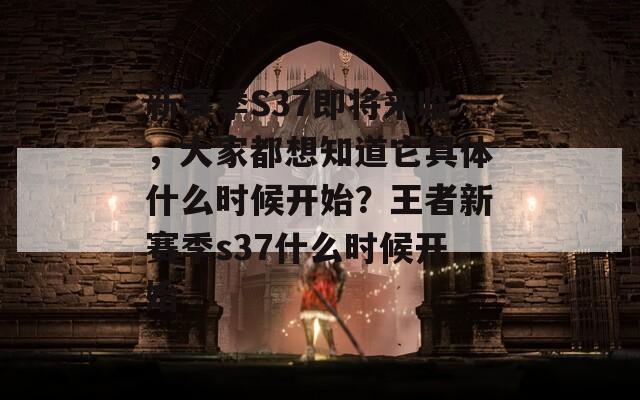 新赛季S37即将来临，大家都想知道它具体什么时候开始？王者新赛季s37什么时候开始