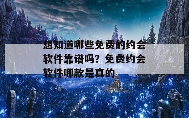 想知道哪些免费的约会软件靠谱吗？免费约会软件哪款是真的