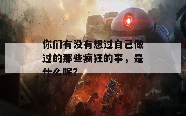 你们有没有想过自己做过的那些疯狂的事，是什么呢？