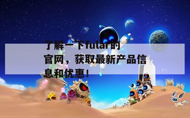 了解一下fular的官网，获取最新产品信息和优惠！