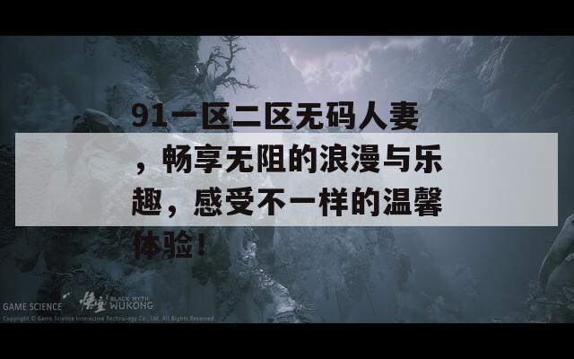 91一区二区无码人妻，畅享无阻的浪漫与乐趣，感受不一样的温馨体验！