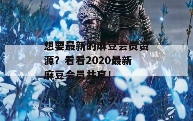 想要最新的麻豆会员资源？看看2020最新麻豆会员共享！