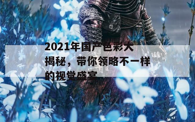 2021年国产色彩大揭秘，带你领略不一样的视觉盛宴