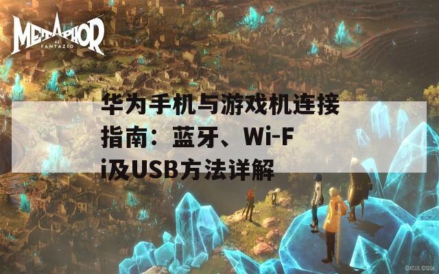 华为手机与游戏机连接指南：蓝牙、Wi-Fi及USB方法详解