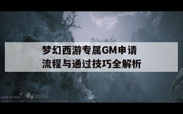 梦幻西游专属GM申请流程与通过技巧全解析