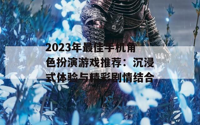 2023年最佳手机角色扮演游戏推荐：沉浸式体验与精彩剧情结合