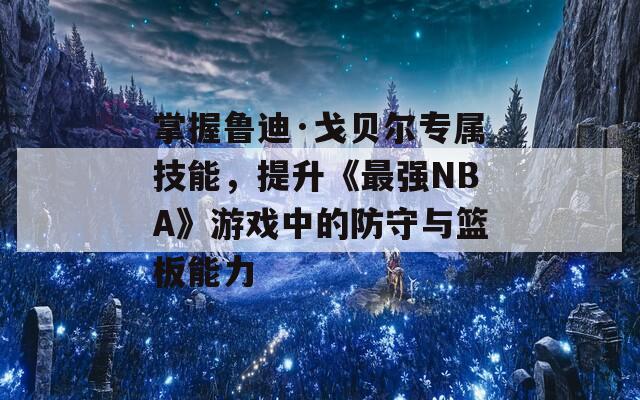 掌握鲁迪·戈贝尔专属技能，提升《最强NBA》游戏中的防守与篮板能力