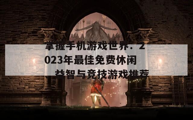 掌握手机游戏世界：2023年最佳免费休闲、益智与竞技游戏推荐