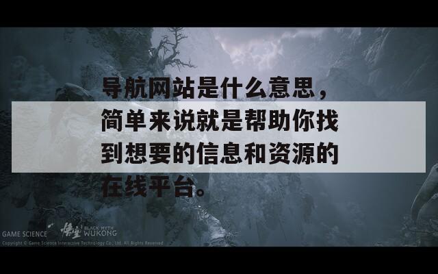 导航网站是什么意思，简单来说就是帮助你找到想要的信息和资源的在线平台。