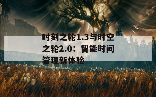 时刻之轮1.3与时空之轮2.0：智能时间管理新体验