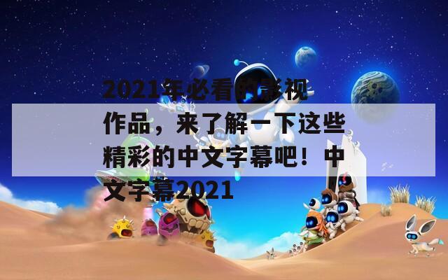 2021年必看的影视作品，来了解一下这些精彩的中文字幕吧！中文字幕2021