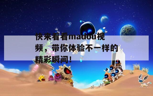 快来看看madou视频，带你体验不一样的精彩瞬间！