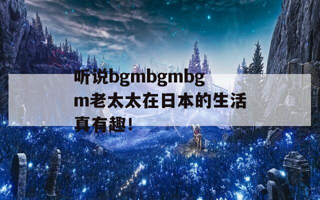 听说bgmbgmbgm老太太在日本的生活真有趣！