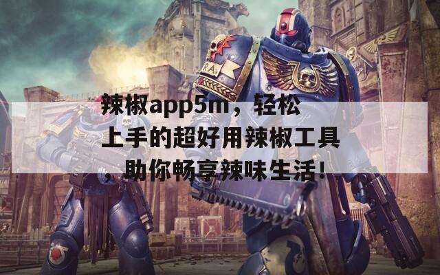 辣椒app5m，轻松上手的超好用辣椒工具，助你畅享辣味生活！