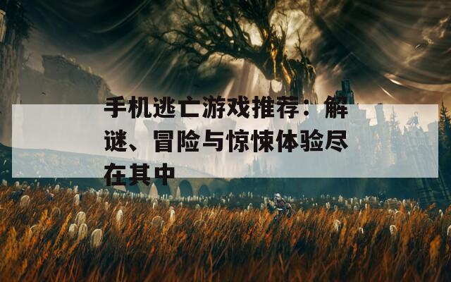 手机逃亡游戏推荐：解谜、冒险与惊悚体验尽在其中