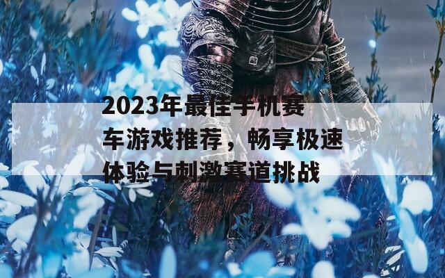 2023年最佳手机赛车游戏推荐，畅享极速体验与刺激赛道挑战