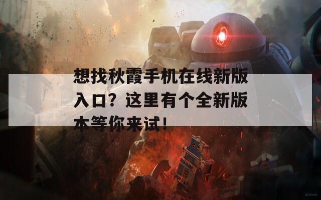 想找秋霞手机在线新版入口？这里有个全新版本等你来试！