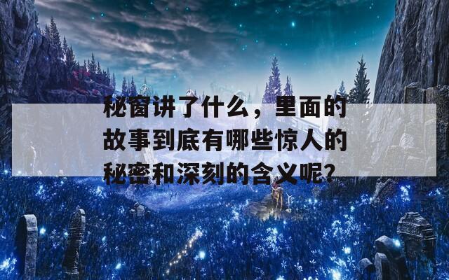 秘窗讲了什么，里面的故事到底有哪些惊人的秘密和深刻的含义呢？