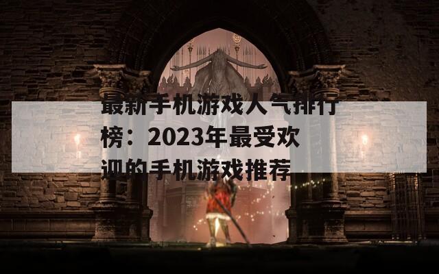 最新手机游戏人气排行榜：2023年最受欢迎的手机游戏推荐