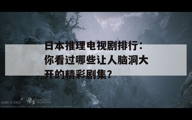 日本推理电视剧排行：你看过哪些让人脑洞大开的精彩剧集？