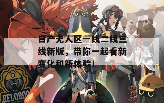 日产无人区一线二线三线新版，带你一起看新变化和新体验！