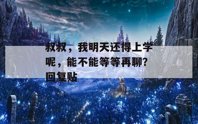 叔叔，我明天还得上学呢，能不能等等再聊？回复贴