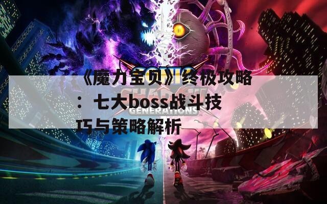 《魔力宝贝》终极攻略：七大boss战斗技巧与策略解析