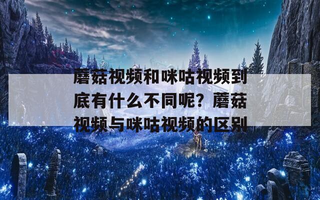 蘑菇视频和咪咕视频到底有什么不同呢？蘑菇视频与咪咕视频的区别