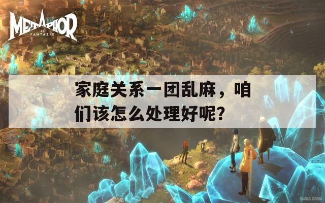 家庭关系一团乱麻，咱们该怎么处理好呢？