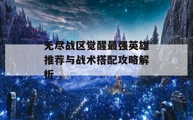 无尽战区觉醒最强英雄推荐与战术搭配攻略解析