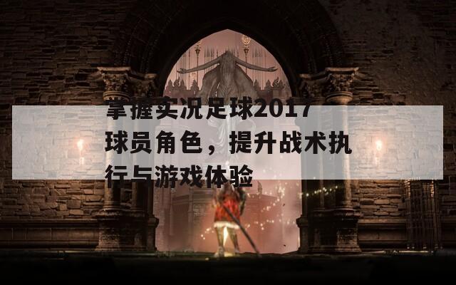 掌握实况足球2017球员角色，提升战术执行与游戏体验