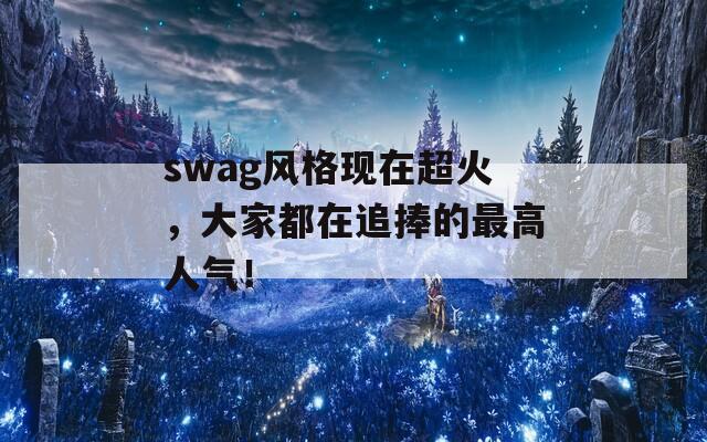 swag风格现在超火，大家都在追捧的最高人气！