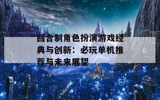 回合制角色扮演游戏经典与创新：必玩单机推荐与未来展望