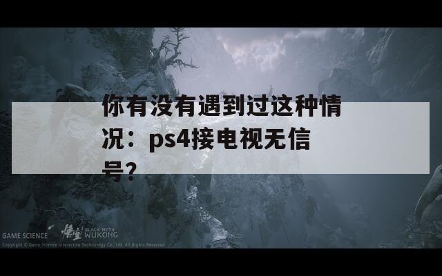 你有没有遇到过这种情况：ps4接电视无信号？