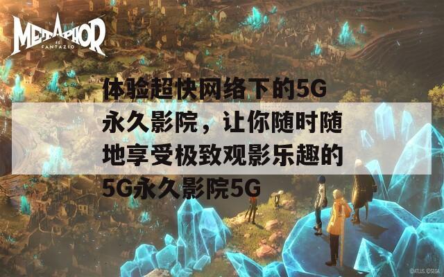 体验超快网络下的5G永久影院，让你随时随地享受极致观影乐趣的5G永久影院5G