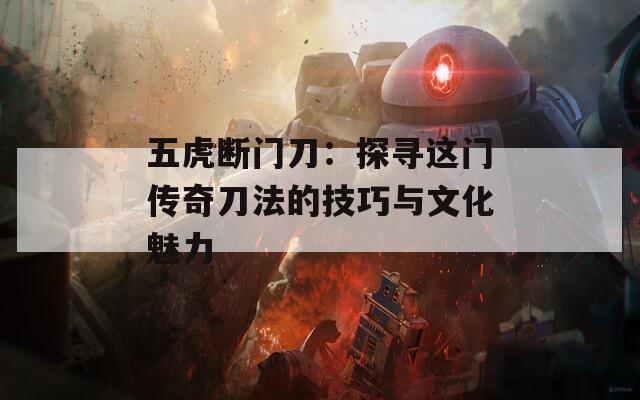 五虎断门刀：探寻这门传奇刀法的技巧与文化魅力