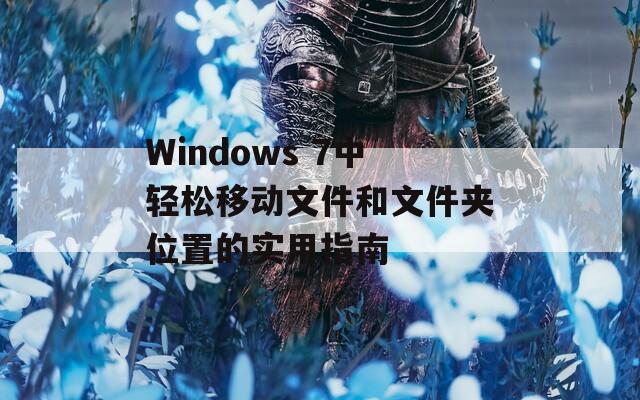 Windows 7中轻松移动文件和文件夹位置的实用指南