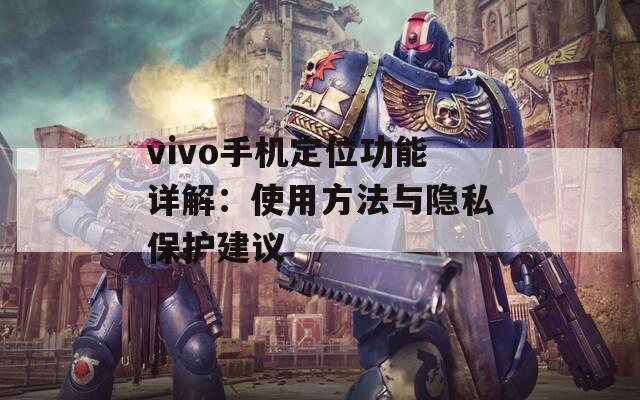 vivo手机定位功能详解：使用方法与隐私保护建议