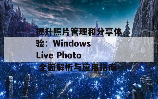 提升照片管理和分享体验：Windows Live Photo 全面解析与应用指南