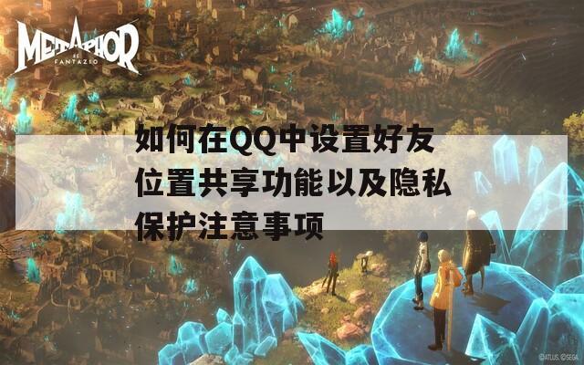 如何在QQ中设置好友位置共享功能以及隐私保护注意事项