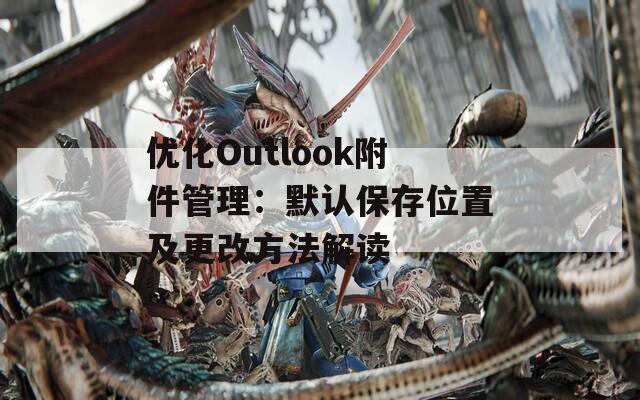 优化Outlook附件管理：默认保存位置及更改方法解读