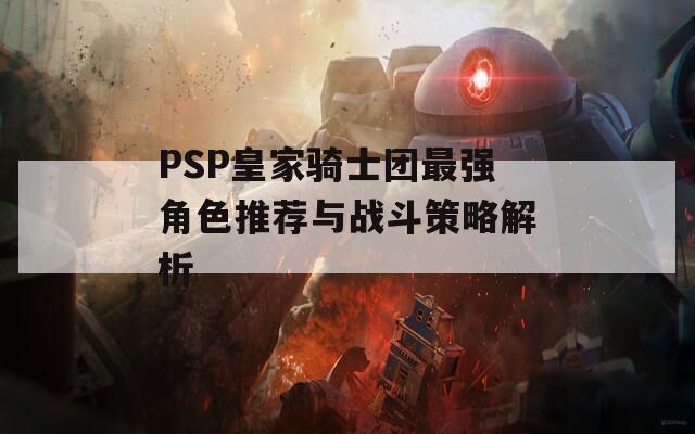 PSP皇家骑士团最强角色推荐与战斗策略解析