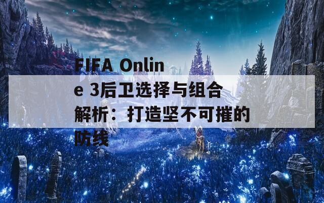 FIFA Online 3后卫选择与组合解析：打造坚不可摧的防线