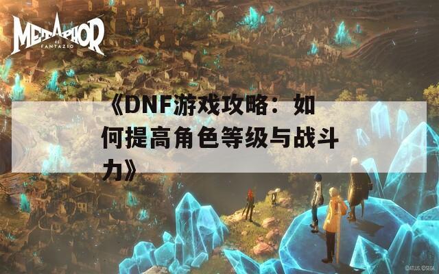 《DNF游戏攻略：如何提高角色等级与战斗力》