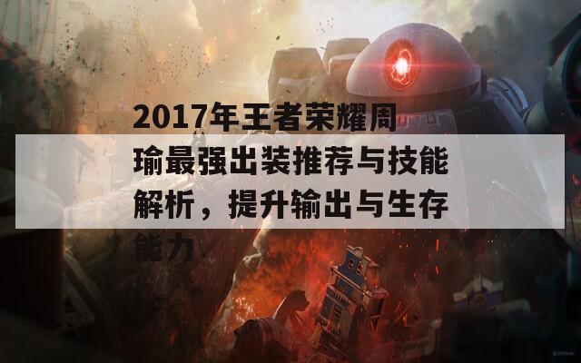 2017年王者荣耀周瑜最强出装推荐与技能解析，提升输出与生存能力