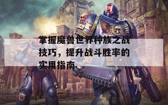 掌握魔兽世界种族之战技巧，提升战斗胜率的实用指南