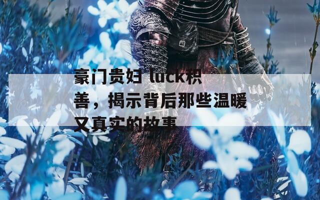 豪门贵妇 luck积善，揭示背后那些温暖又真实的故事