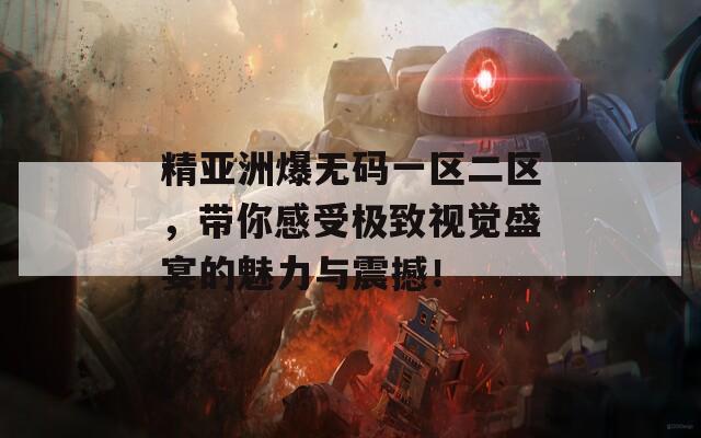 精亚洲爆无码一区二区，带你感受极致视觉盛宴的魅力与震撼！